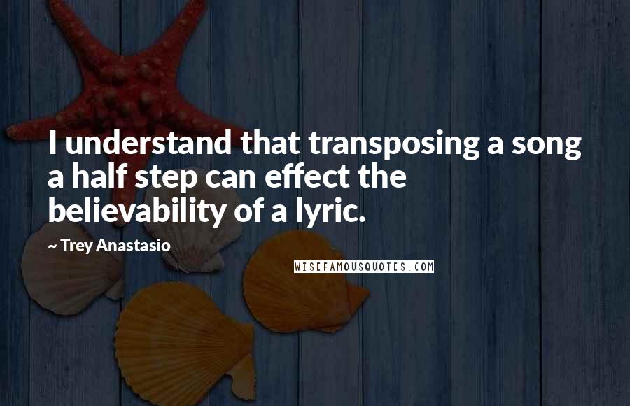 Trey Anastasio Quotes: I understand that transposing a song a half step can effect the believability of a lyric.