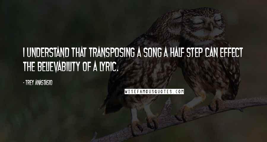 Trey Anastasio Quotes: I understand that transposing a song a half step can effect the believability of a lyric.