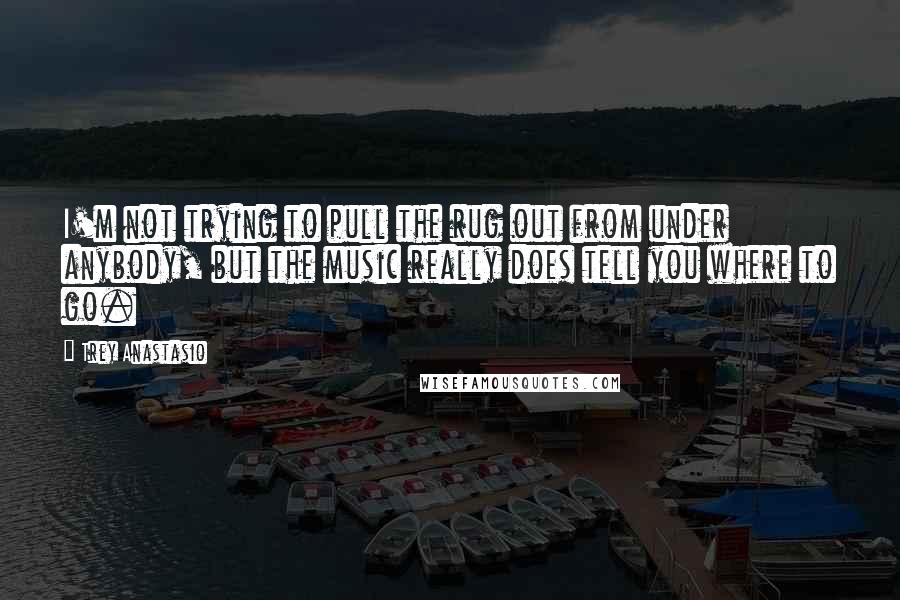 Trey Anastasio Quotes: I'm not trying to pull the rug out from under anybody, but the music really does tell you where to go.