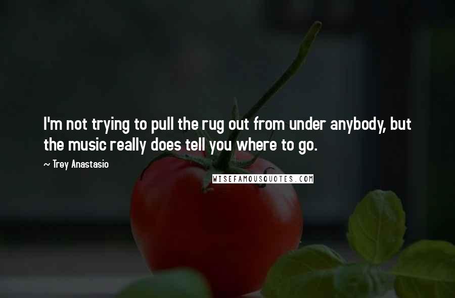 Trey Anastasio Quotes: I'm not trying to pull the rug out from under anybody, but the music really does tell you where to go.