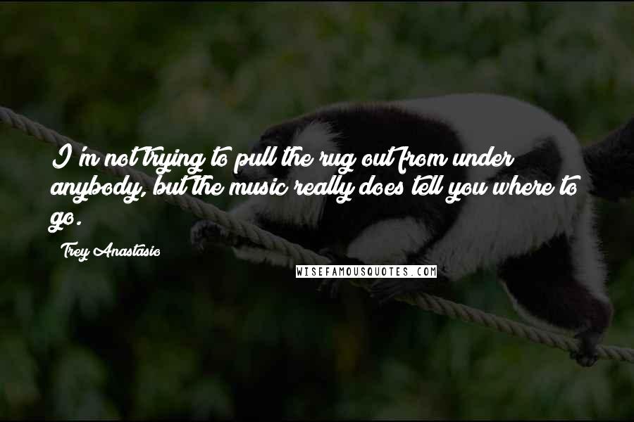 Trey Anastasio Quotes: I'm not trying to pull the rug out from under anybody, but the music really does tell you where to go.