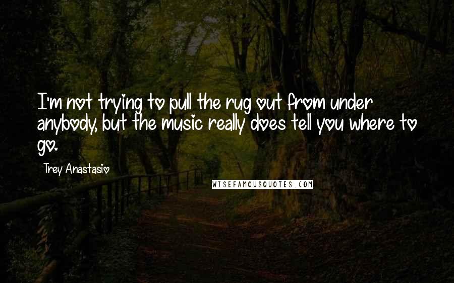 Trey Anastasio Quotes: I'm not trying to pull the rug out from under anybody, but the music really does tell you where to go.