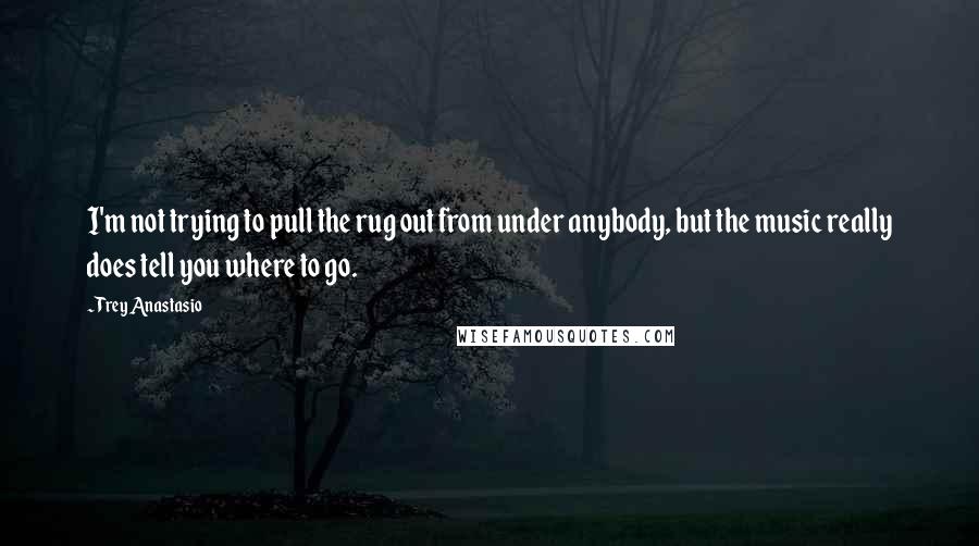 Trey Anastasio Quotes: I'm not trying to pull the rug out from under anybody, but the music really does tell you where to go.