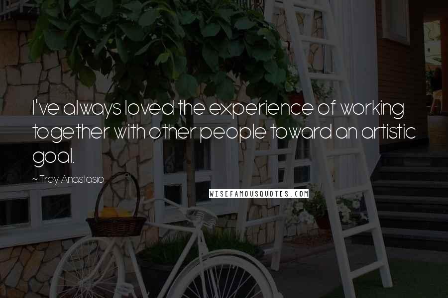 Trey Anastasio Quotes: I've always loved the experience of working together with other people toward an artistic goal.