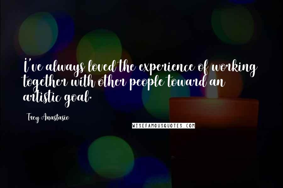 Trey Anastasio Quotes: I've always loved the experience of working together with other people toward an artistic goal.