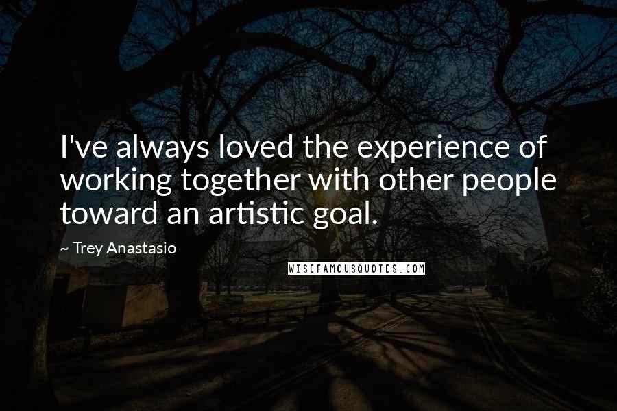 Trey Anastasio Quotes: I've always loved the experience of working together with other people toward an artistic goal.