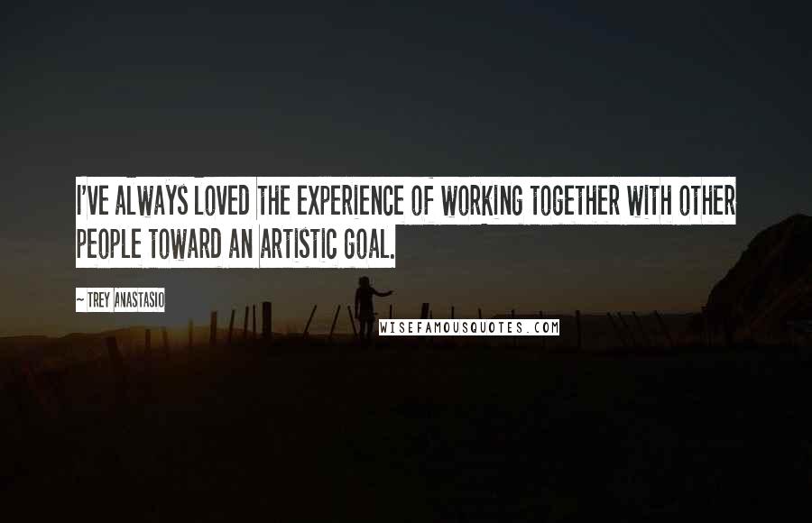 Trey Anastasio Quotes: I've always loved the experience of working together with other people toward an artistic goal.