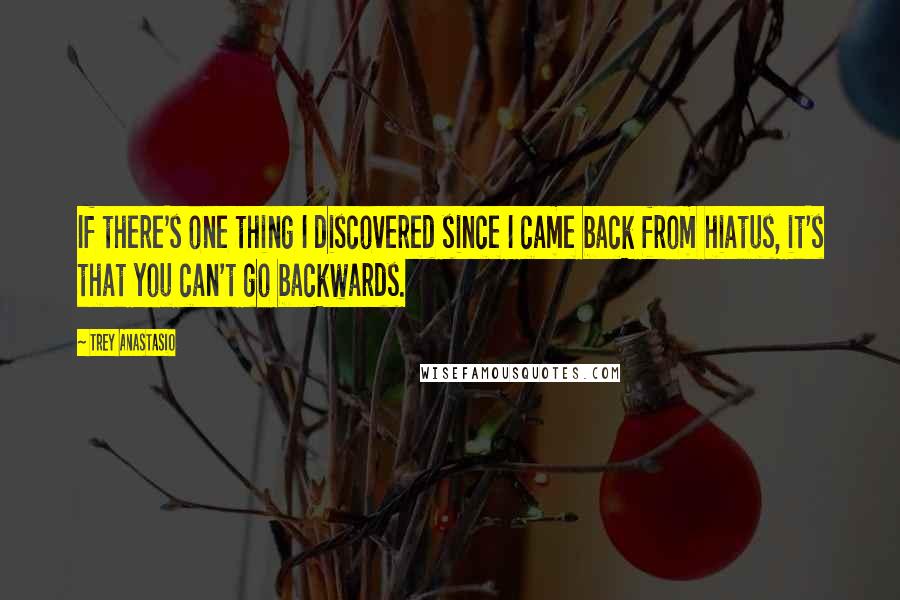 Trey Anastasio Quotes: If there's one thing I discovered since I came back from hiatus, it's that you can't go backwards.