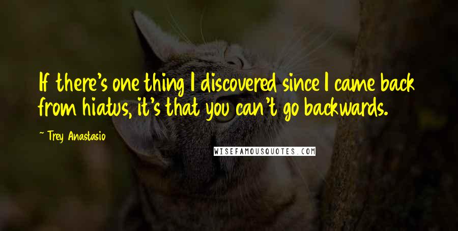 Trey Anastasio Quotes: If there's one thing I discovered since I came back from hiatus, it's that you can't go backwards.