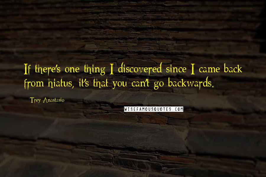 Trey Anastasio Quotes: If there's one thing I discovered since I came back from hiatus, it's that you can't go backwards.