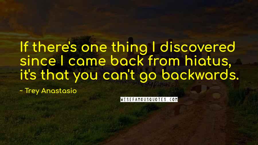 Trey Anastasio Quotes: If there's one thing I discovered since I came back from hiatus, it's that you can't go backwards.