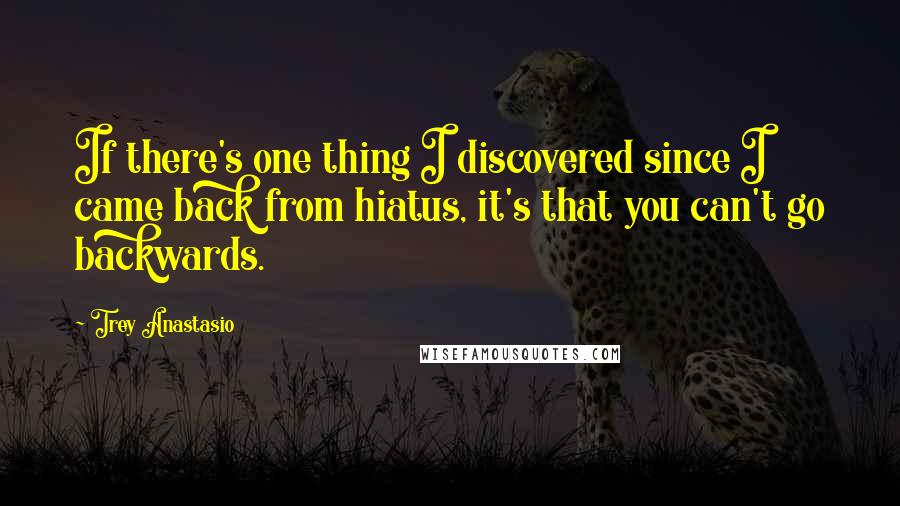 Trey Anastasio Quotes: If there's one thing I discovered since I came back from hiatus, it's that you can't go backwards.