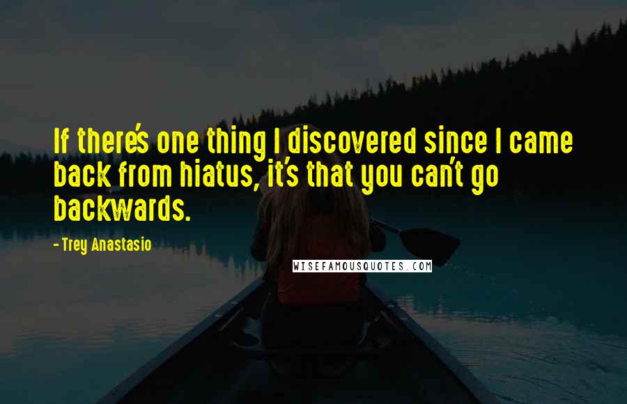 Trey Anastasio Quotes: If there's one thing I discovered since I came back from hiatus, it's that you can't go backwards.