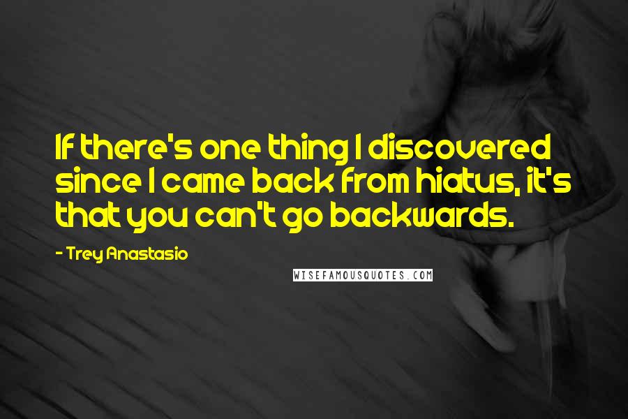 Trey Anastasio Quotes: If there's one thing I discovered since I came back from hiatus, it's that you can't go backwards.