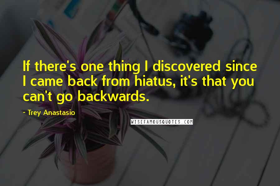 Trey Anastasio Quotes: If there's one thing I discovered since I came back from hiatus, it's that you can't go backwards.