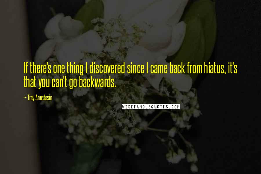 Trey Anastasio Quotes: If there's one thing I discovered since I came back from hiatus, it's that you can't go backwards.