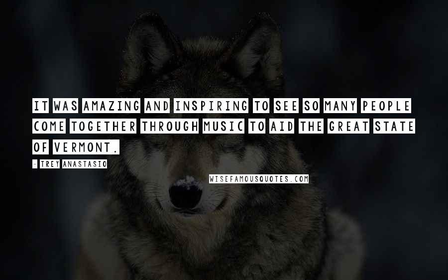Trey Anastasio Quotes: It was amazing and inspiring to see so many people come together through music to aid the great state of Vermont.