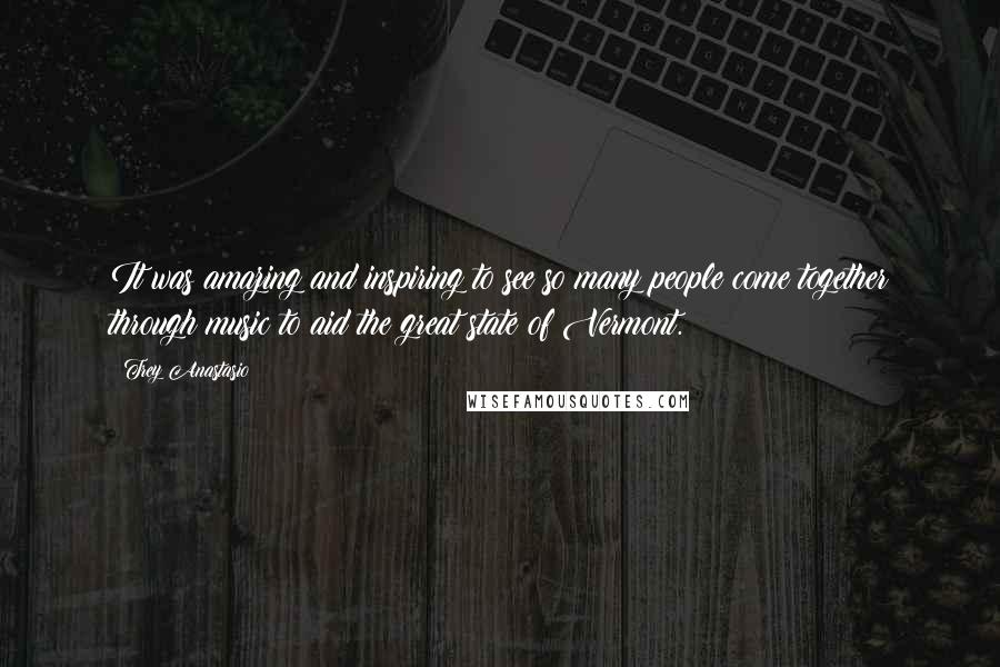 Trey Anastasio Quotes: It was amazing and inspiring to see so many people come together through music to aid the great state of Vermont.