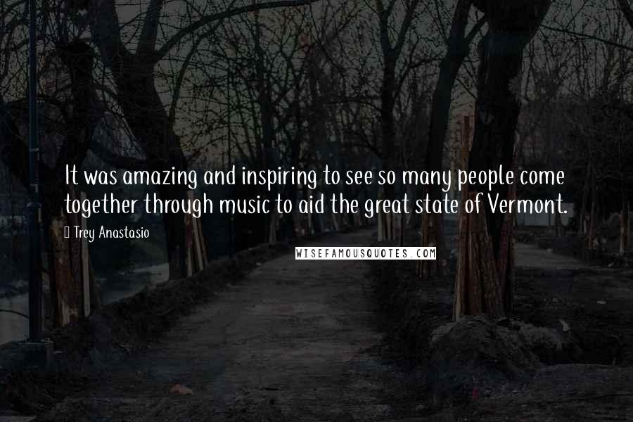 Trey Anastasio Quotes: It was amazing and inspiring to see so many people come together through music to aid the great state of Vermont.