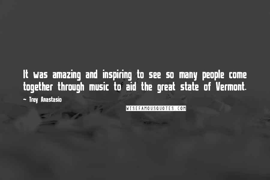 Trey Anastasio Quotes: It was amazing and inspiring to see so many people come together through music to aid the great state of Vermont.