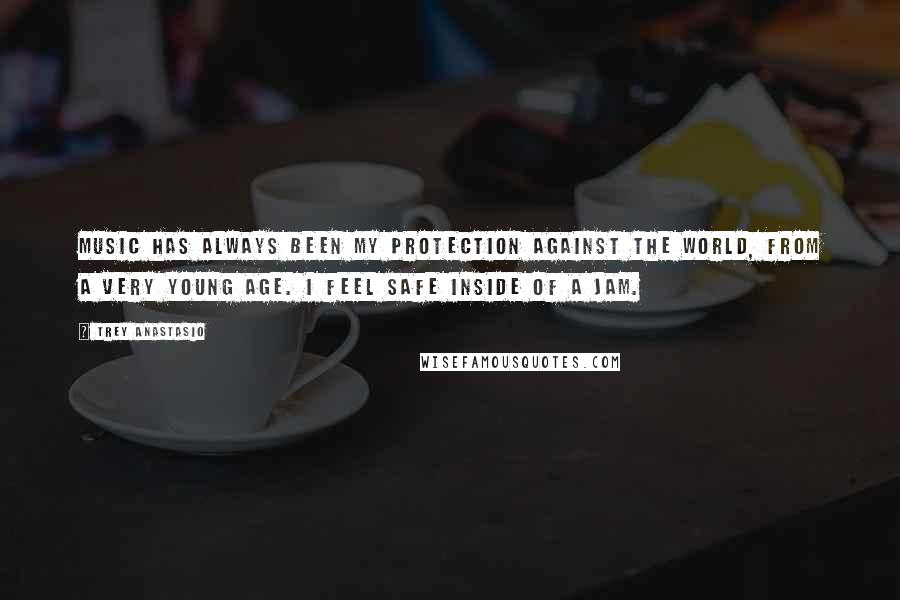 Trey Anastasio Quotes: Music has always been my protection against the world, from a very young age. I feel safe inside of a jam.