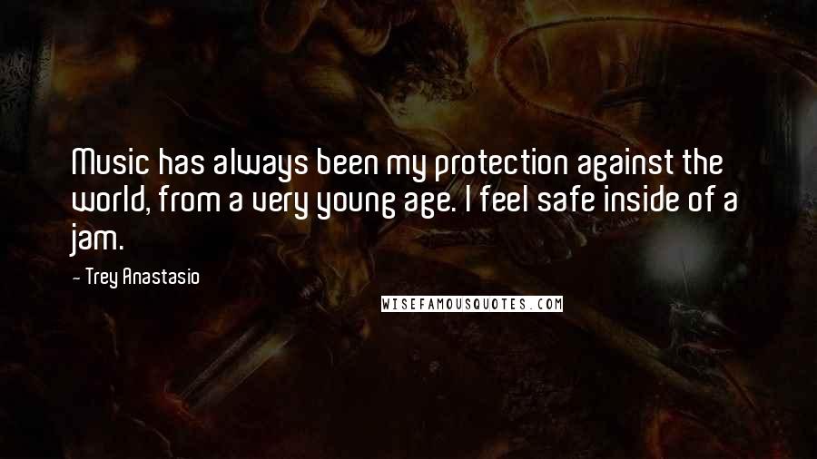 Trey Anastasio Quotes: Music has always been my protection against the world, from a very young age. I feel safe inside of a jam.