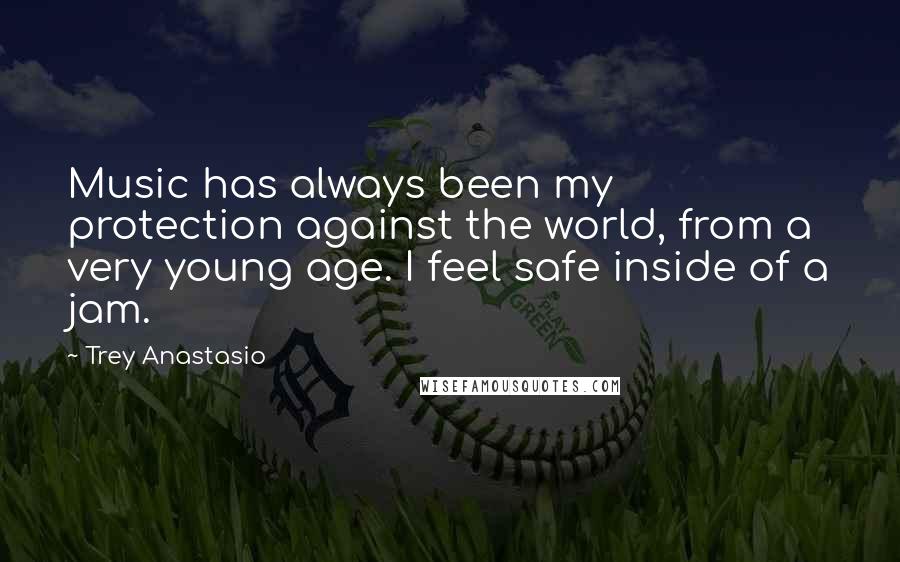 Trey Anastasio Quotes: Music has always been my protection against the world, from a very young age. I feel safe inside of a jam.