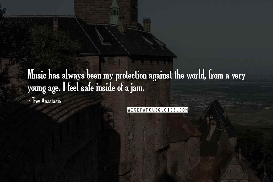 Trey Anastasio Quotes: Music has always been my protection against the world, from a very young age. I feel safe inside of a jam.