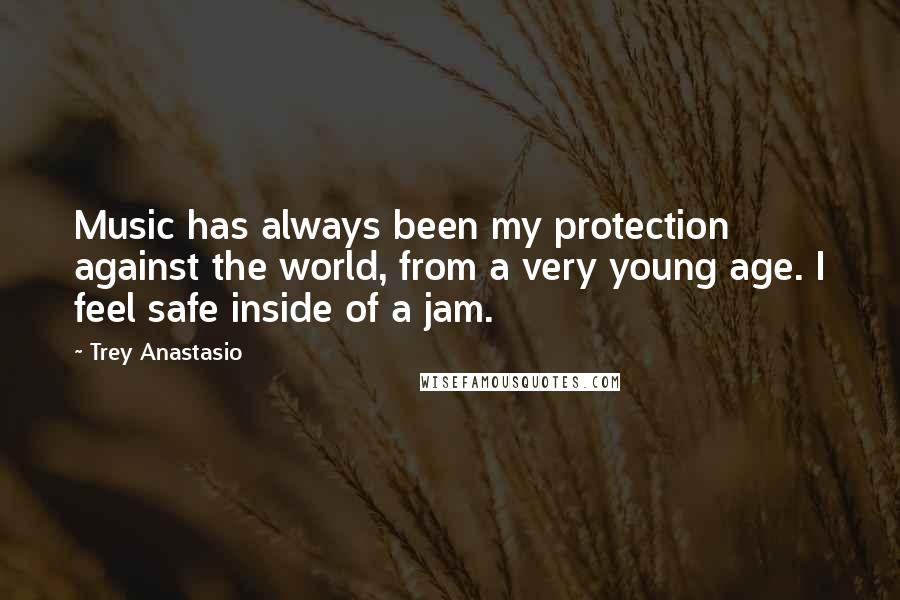 Trey Anastasio Quotes: Music has always been my protection against the world, from a very young age. I feel safe inside of a jam.