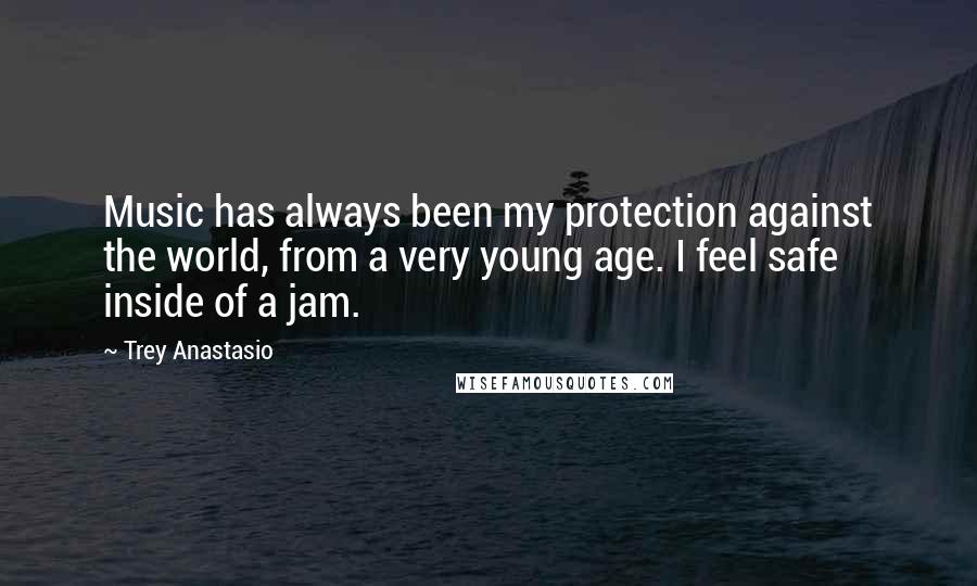 Trey Anastasio Quotes: Music has always been my protection against the world, from a very young age. I feel safe inside of a jam.