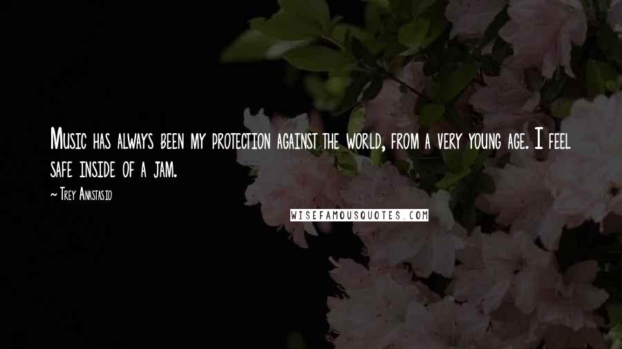 Trey Anastasio Quotes: Music has always been my protection against the world, from a very young age. I feel safe inside of a jam.