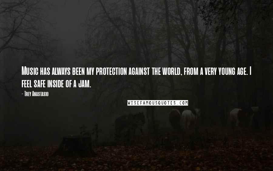 Trey Anastasio Quotes: Music has always been my protection against the world, from a very young age. I feel safe inside of a jam.