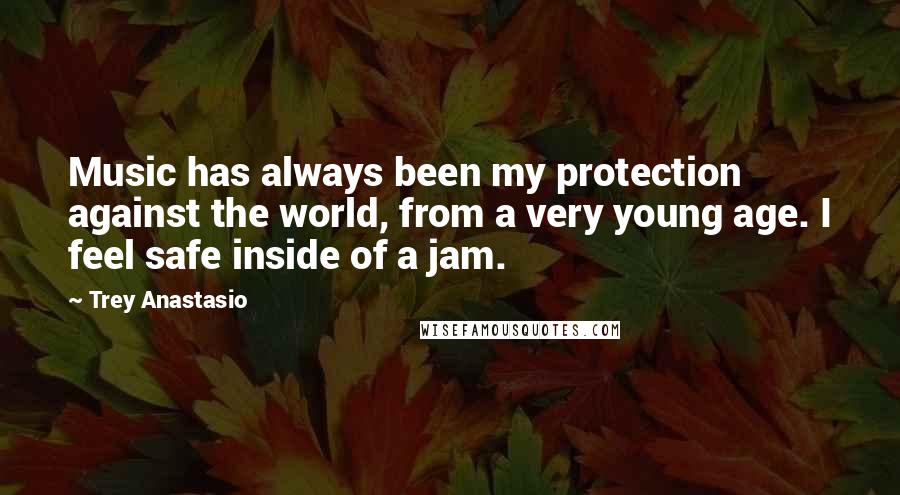 Trey Anastasio Quotes: Music has always been my protection against the world, from a very young age. I feel safe inside of a jam.