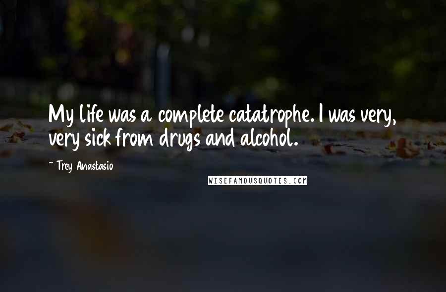 Trey Anastasio Quotes: My life was a complete catatrophe. I was very, very sick from drugs and alcohol.