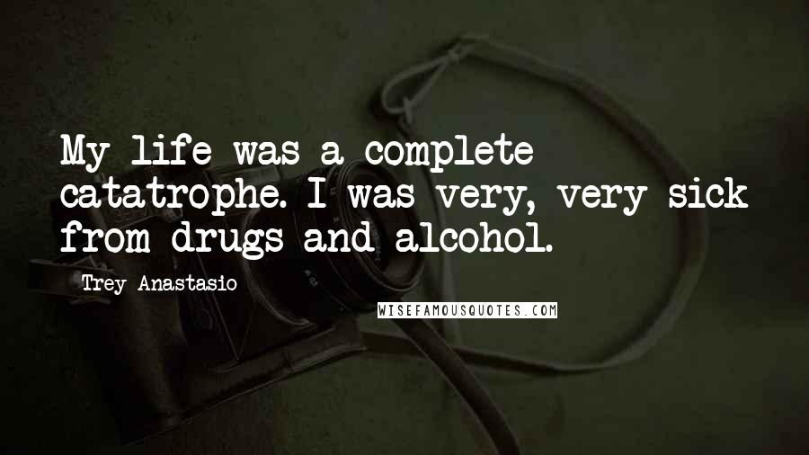 Trey Anastasio Quotes: My life was a complete catatrophe. I was very, very sick from drugs and alcohol.