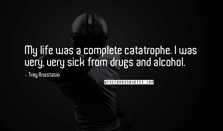 Trey Anastasio Quotes: My life was a complete catatrophe. I was very, very sick from drugs and alcohol.