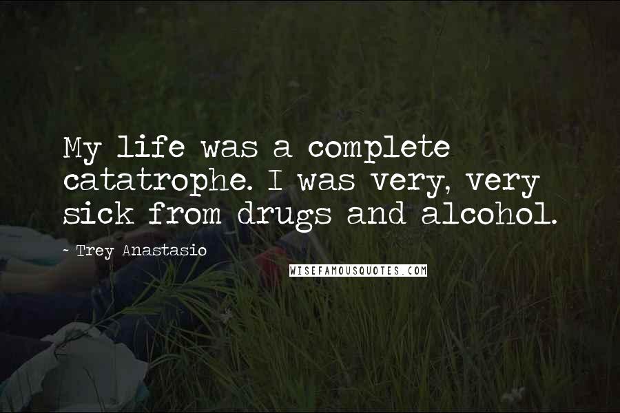 Trey Anastasio Quotes: My life was a complete catatrophe. I was very, very sick from drugs and alcohol.