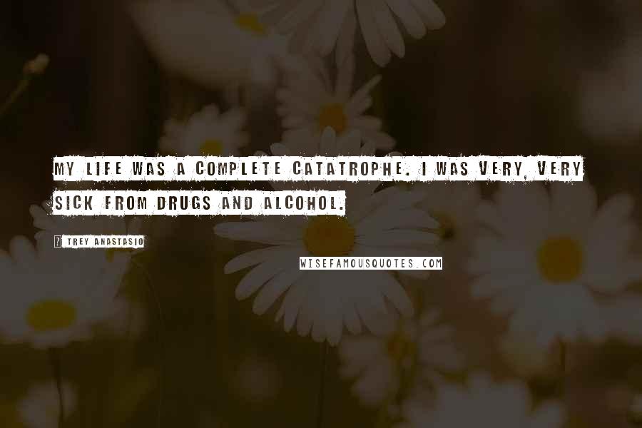 Trey Anastasio Quotes: My life was a complete catatrophe. I was very, very sick from drugs and alcohol.