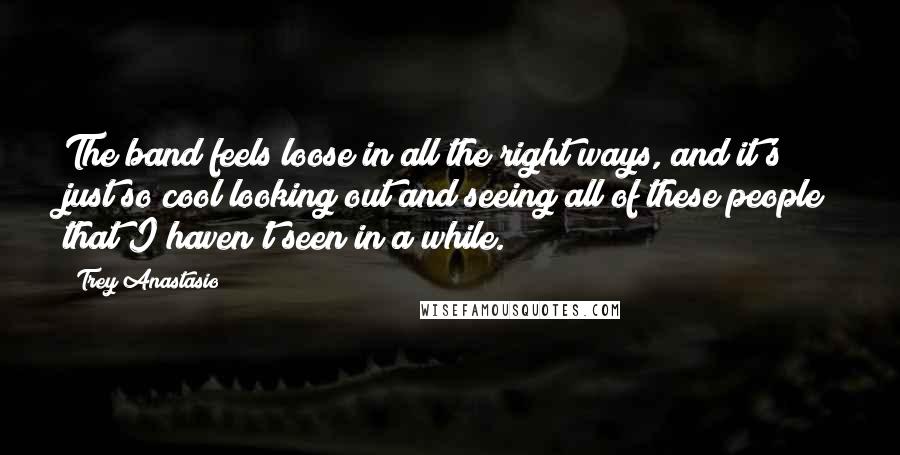 Trey Anastasio Quotes: The band feels loose in all the right ways, and it's just so cool looking out and seeing all of these people that I haven't seen in a while.