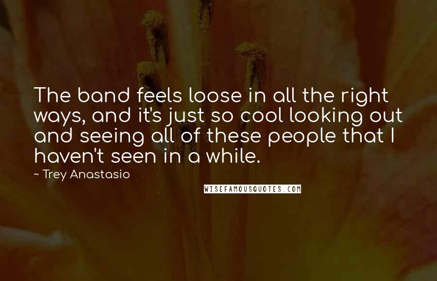 Trey Anastasio Quotes: The band feels loose in all the right ways, and it's just so cool looking out and seeing all of these people that I haven't seen in a while.