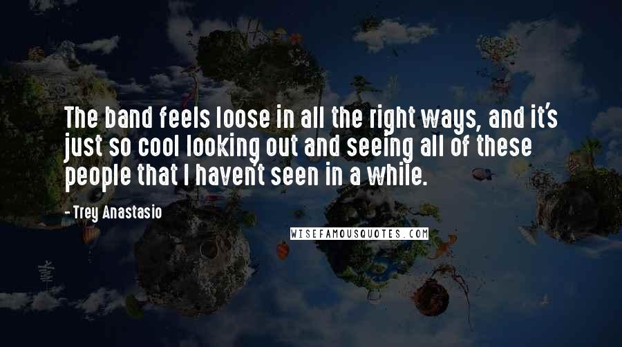Trey Anastasio Quotes: The band feels loose in all the right ways, and it's just so cool looking out and seeing all of these people that I haven't seen in a while.