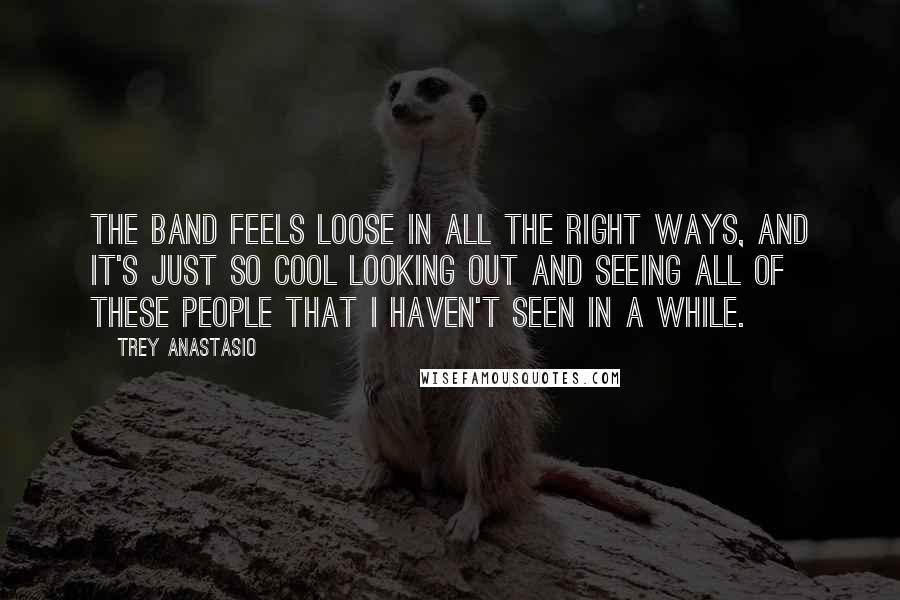 Trey Anastasio Quotes: The band feels loose in all the right ways, and it's just so cool looking out and seeing all of these people that I haven't seen in a while.