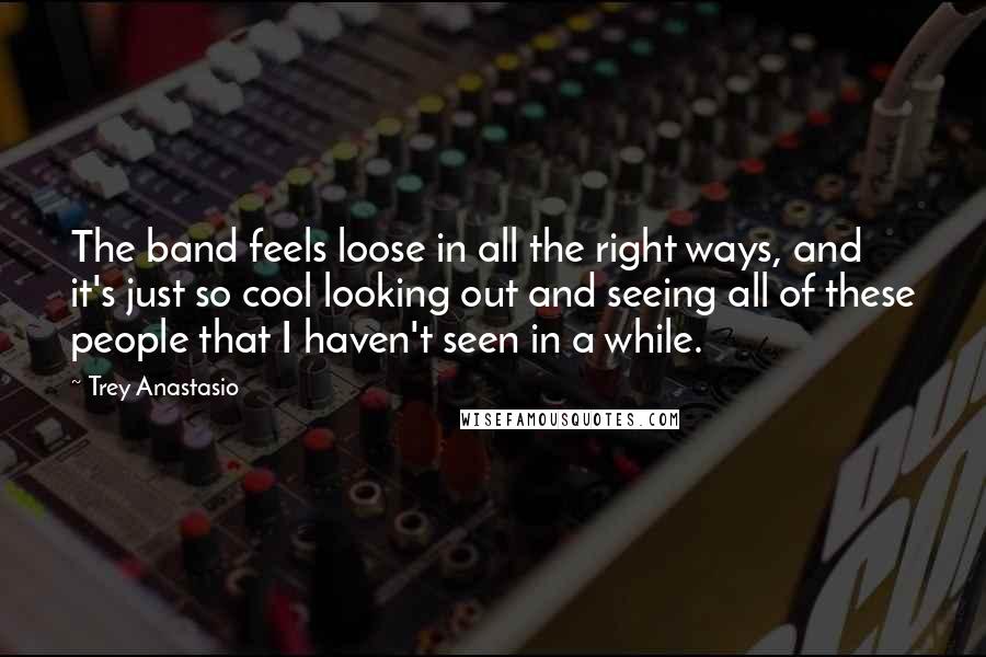 Trey Anastasio Quotes: The band feels loose in all the right ways, and it's just so cool looking out and seeing all of these people that I haven't seen in a while.