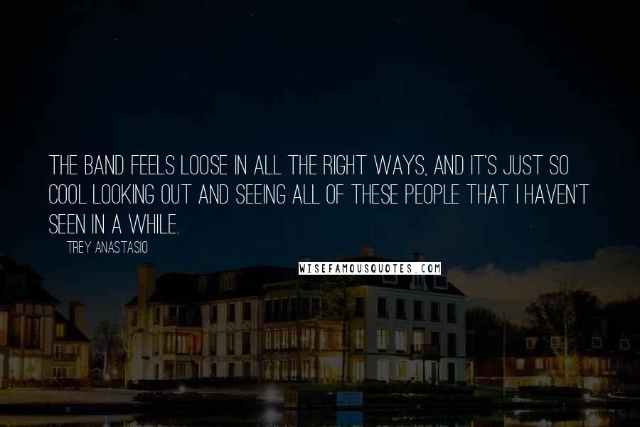 Trey Anastasio Quotes: The band feels loose in all the right ways, and it's just so cool looking out and seeing all of these people that I haven't seen in a while.