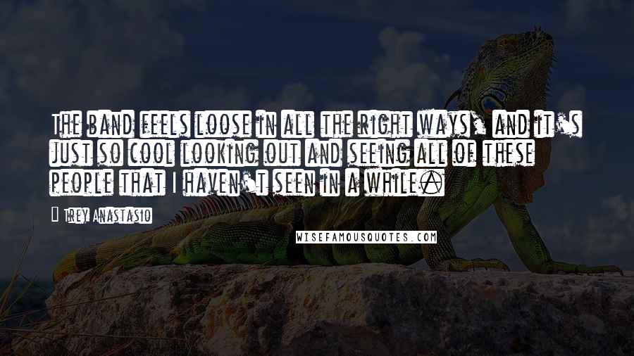 Trey Anastasio Quotes: The band feels loose in all the right ways, and it's just so cool looking out and seeing all of these people that I haven't seen in a while.