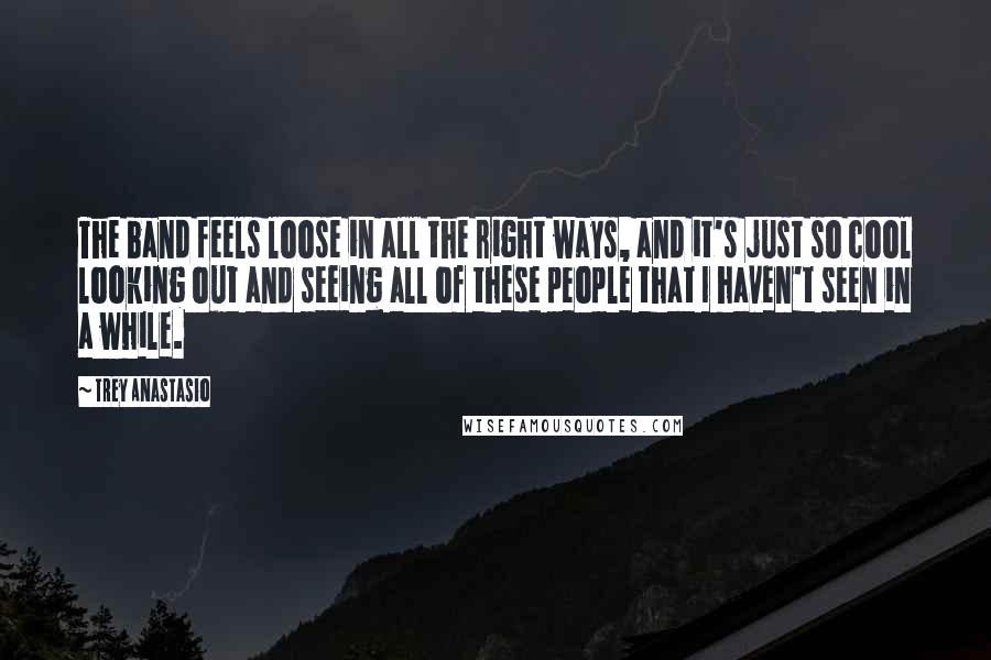 Trey Anastasio Quotes: The band feels loose in all the right ways, and it's just so cool looking out and seeing all of these people that I haven't seen in a while.