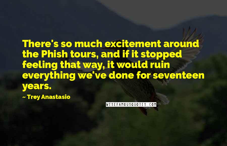 Trey Anastasio Quotes: There's so much excitement around the Phish tours, and if it stopped feeling that way, it would ruin everything we've done for seventeen years.