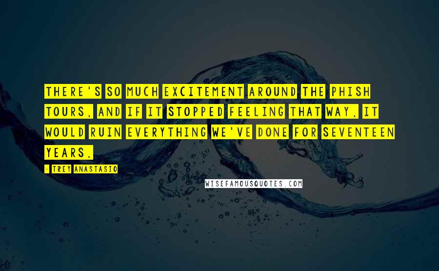 Trey Anastasio Quotes: There's so much excitement around the Phish tours, and if it stopped feeling that way, it would ruin everything we've done for seventeen years.