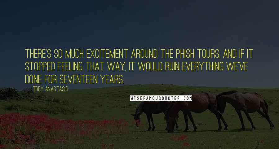 Trey Anastasio Quotes: There's so much excitement around the Phish tours, and if it stopped feeling that way, it would ruin everything we've done for seventeen years.