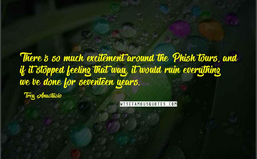 Trey Anastasio Quotes: There's so much excitement around the Phish tours, and if it stopped feeling that way, it would ruin everything we've done for seventeen years.